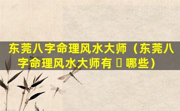 东莞八字命理风水大师（东莞八字命理风水大师有 ☘ 哪些）